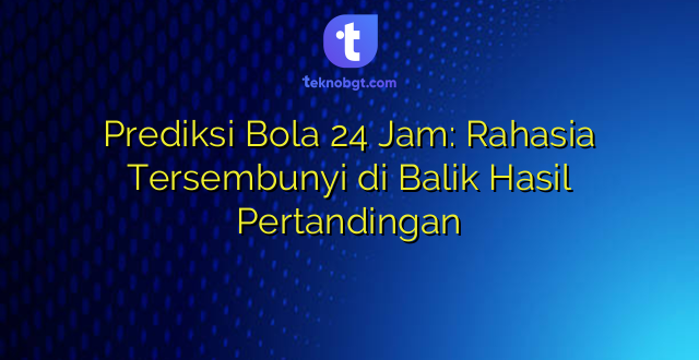 Prediksi Bola 24 Jam: Rahasia Tersembunyi di Balik Hasil Pertandingan
