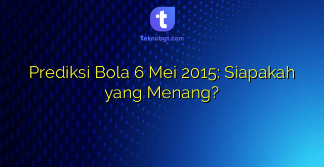 Prediksi Bola 6 Mei 2015: Siapakah yang Menang?