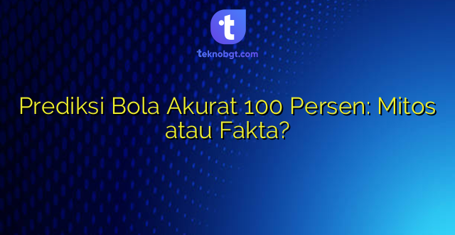 Prediksi Bola Akurat 100 Persen: Mitos atau Fakta?