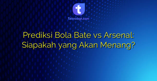 Prediksi Bola Bate vs Arsenal: Siapakah yang Akan Menang?