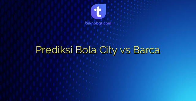 Prediksi Bola City vs Barca