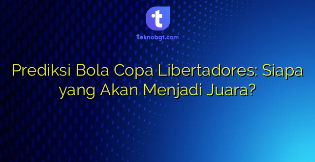 Prediksi Bola Copa Libertadores: Siapa yang Akan Menjadi Juara?
