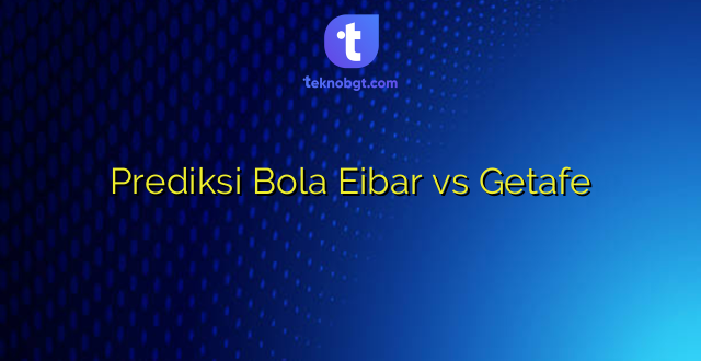 Prediksi Bola Eibar vs Getafe
