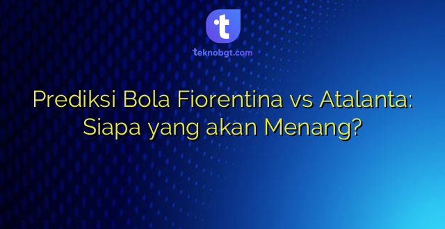 Prediksi Bola Fiorentina vs Atalanta: Siapa yang akan Menang?