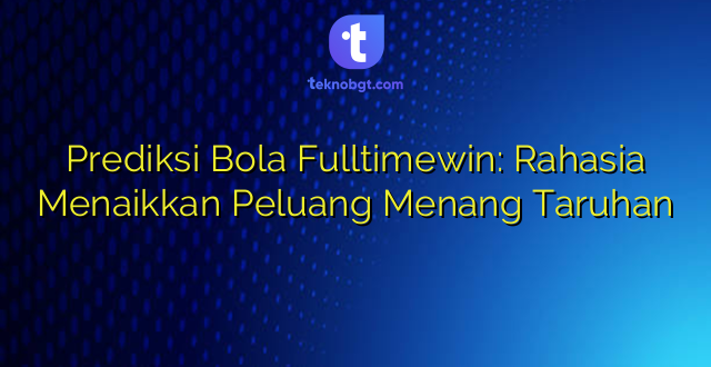 Prediksi Bola Fulltimewin: Rahasia Menaikkan Peluang Menang Taruhan
