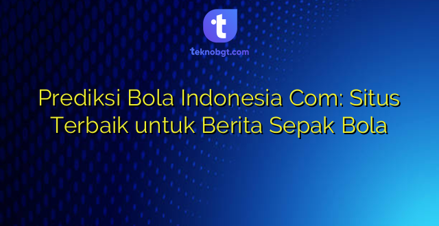 Prediksi Bola Indonesia Com: Situs Terbaik untuk Berita Sepak Bola