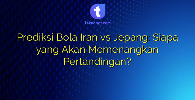 Prediksi Bola Iran vs Jepang: Siapa yang Akan Memenangkan Pertandingan?