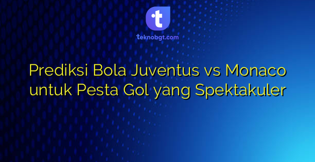 Prediksi Bola Juventus vs Monaco untuk Pesta Gol yang Spektakuler