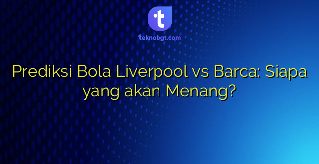 Prediksi Bola Liverpool vs Barca: Siapa yang akan Menang?