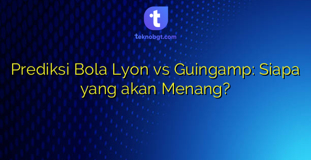 Prediksi Bola Lyon vs Guingamp: Siapa yang akan Menang?