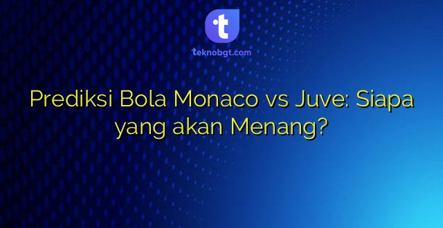 Prediksi Bola Monaco vs Juve: Siapa yang akan Menang?