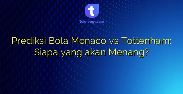 Prediksi Bola Monaco vs Tottenham: Siapa yang akan Menang?