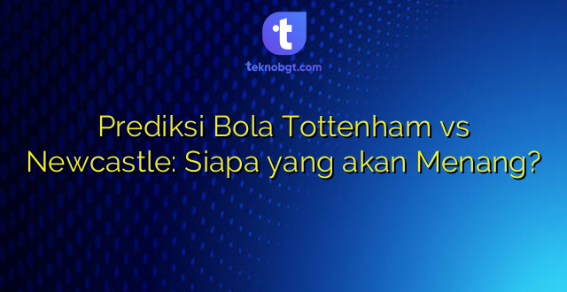 Prediksi Bola Tottenham vs Newcastle: Siapa yang akan Menang?
