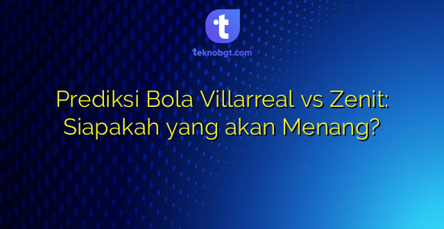 Prediksi Bola Villarreal vs Zenit: Siapakah yang akan Menang?