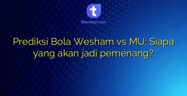 Prediksi Bola Wesham vs MU: Siapa yang akan jadi pemenang?