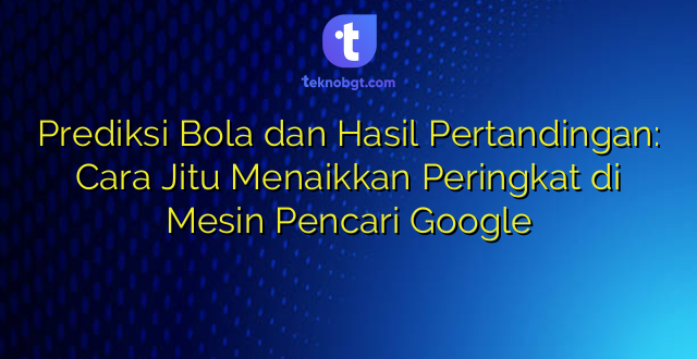 Prediksi Bola dan Hasil Pertandingan: Cara Jitu Menaikkan Peringkat di Mesin Pencari Google