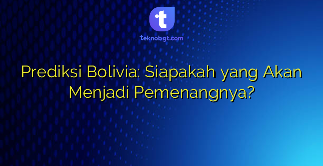 Prediksi Bolivia: Siapakah yang Akan Menjadi Pemenangnya?
