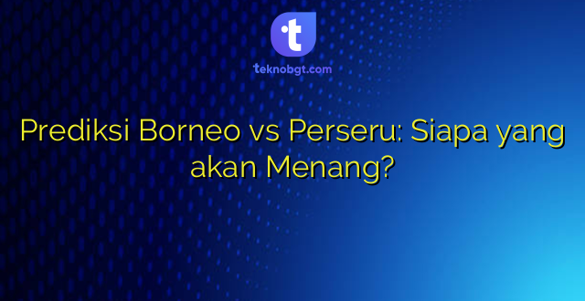Prediksi Borneo vs Perseru: Siapa yang akan Menang?