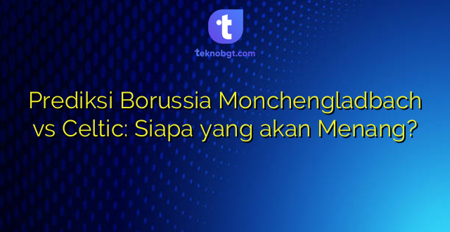 Prediksi Borussia Monchengladbach vs Celtic: Siapa yang akan Menang?
