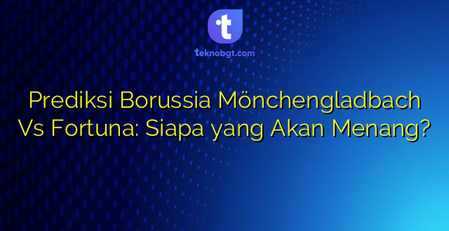 Prediksi Borussia Mönchengladbach Vs Fortuna: Siapa yang Akan Menang?