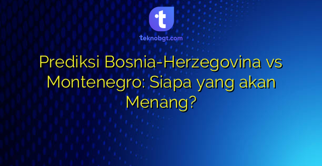 Prediksi Bosnia-Herzegovina vs Montenegro: Siapa yang akan Menang?