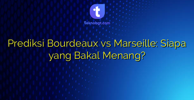 Prediksi Bourdeaux vs Marseille: Siapa yang Bakal Menang?