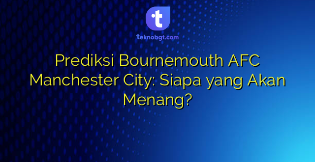 Prediksi Bournemouth AFC Manchester City: Siapa yang Akan Menang?