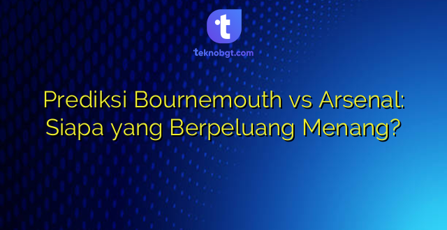 Prediksi Bournemouth vs Arsenal: Siapa yang Berpeluang Menang?