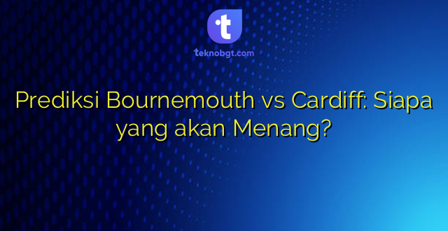 Prediksi Bournemouth vs Cardiff: Siapa yang akan Menang?
