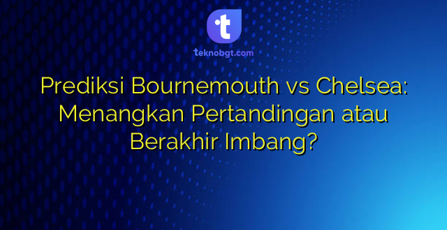 Prediksi Bournemouth vs Chelsea: Menangkan Pertandingan atau Berakhir Imbang?