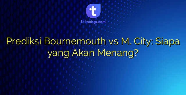 Prediksi Bournemouth vs M. City: Siapa yang Akan Menang?