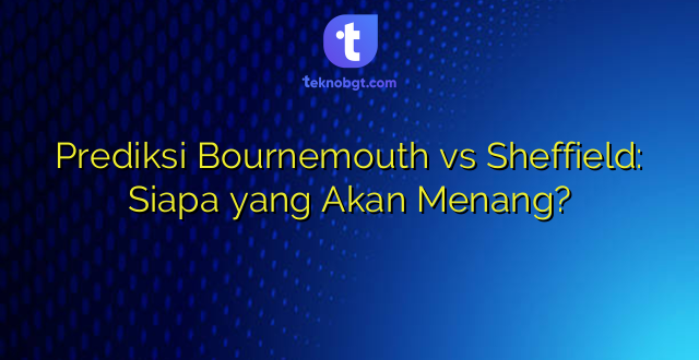 Prediksi Bournemouth vs Sheffield: Siapa yang Akan Menang?