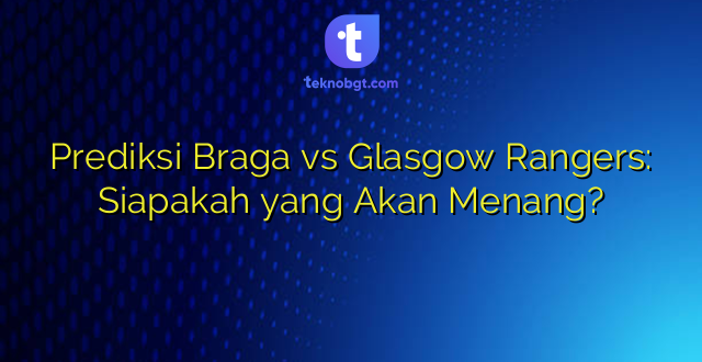 Prediksi Braga vs Glasgow Rangers: Siapakah yang Akan Menang?