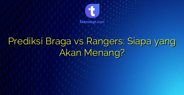 Prediksi Braga vs Rangers: Siapa yang Akan Menang?