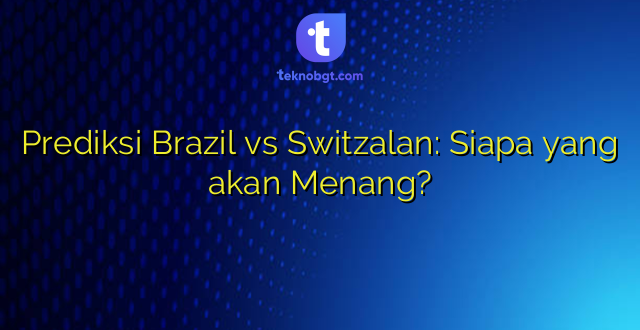 Prediksi Brazil vs Switzalan: Siapa yang akan Menang?