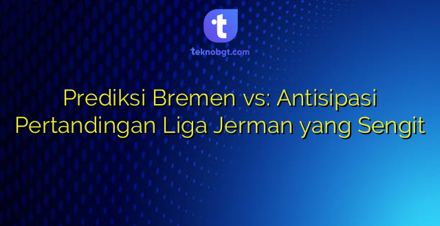 Prediksi Bremen vs: Antisipasi Pertandingan Liga Jerman yang Sengit