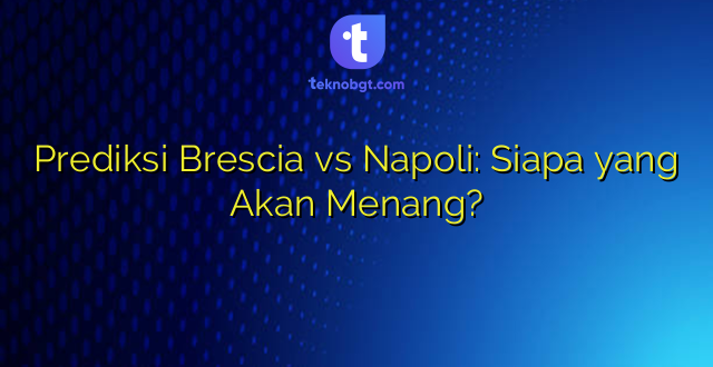 Prediksi Brescia vs Napoli: Siapa yang Akan Menang?
