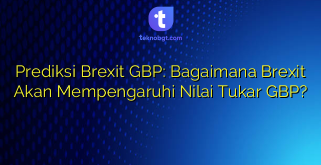 Prediksi Brexit GBP: Bagaimana Brexit Akan Mempengaruhi Nilai Tukar GBP?