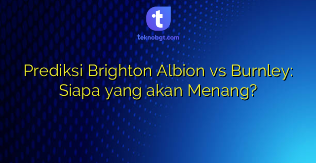 Prediksi Brighton Albion vs Burnley: Siapa yang akan Menang?