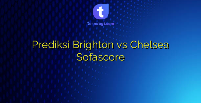 Prediksi Brighton vs Chelsea Sofascore