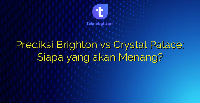 Prediksi Brighton vs Crystal Palace: Siapa yang akan Menang?