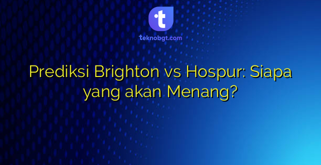 Prediksi Brighton vs Hospur: Siapa yang akan Menang?