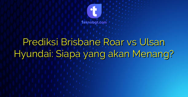 Prediksi Brisbane Roar vs Ulsan Hyundai: Siapa yang akan Menang?