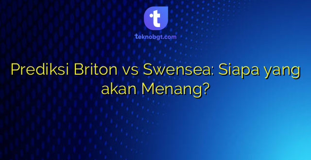 Prediksi Briton vs Swensea: Siapa yang akan Menang?