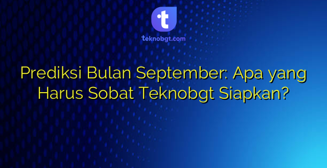 Prediksi Bulan September: Apa yang Harus Sobat Teknobgt Siapkan?