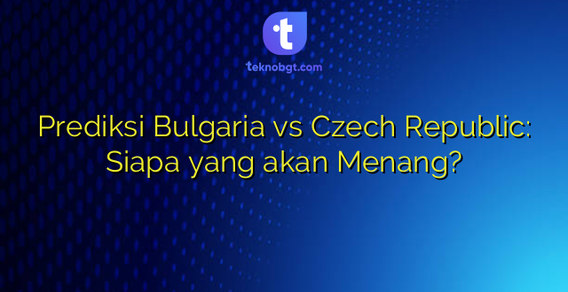 Prediksi Bulgaria vs Czech Republic: Siapa yang akan Menang?
