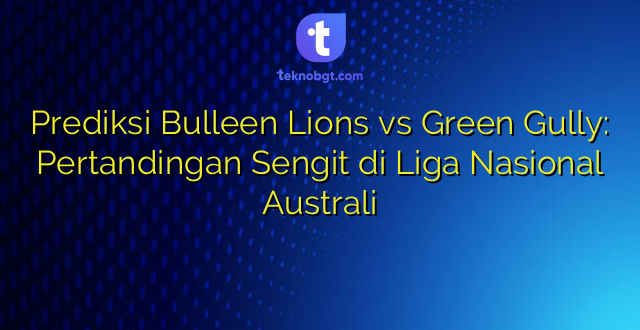 Prediksi Bulleen Lions vs Green Gully: Pertandingan Sengit di Liga Nasional Australi