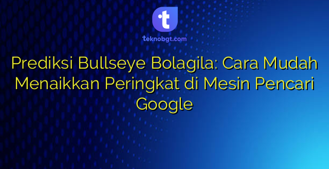 Prediksi Bullseye Bolagila: Cara Mudah Menaikkan Peringkat di Mesin Pencari Google