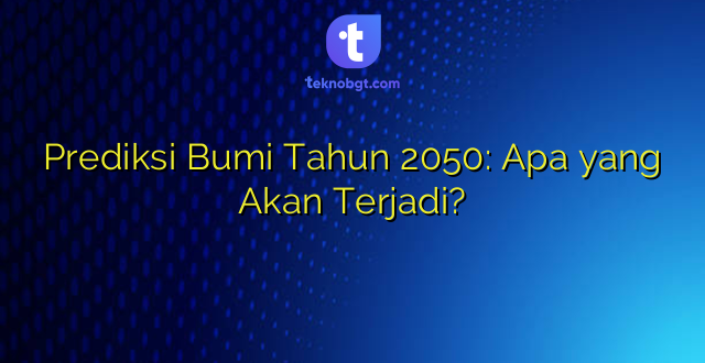 Prediksi Bumi Tahun 2050: Apa yang Akan Terjadi?