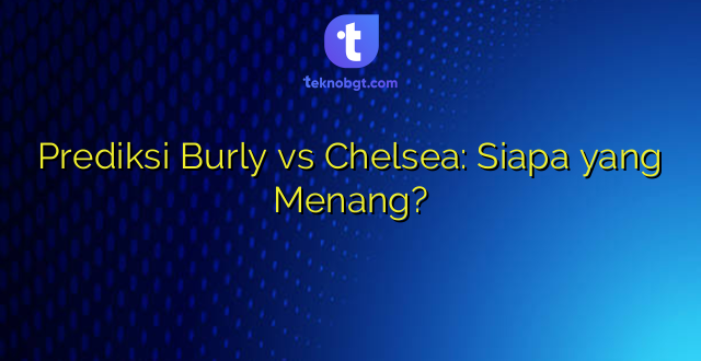Prediksi Burly vs Chelsea: Siapa yang Menang?